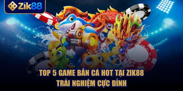 Top 5 Game Bắn Cá Hot Tại ZIK88 Trải Nghiệm Cực Đỉnh