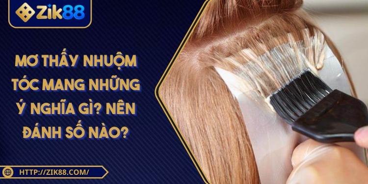 Mơ Thấy Nhuộm Tóc Mang Những Ý Nghĩa Gì? Nên Đánh Số Nào?